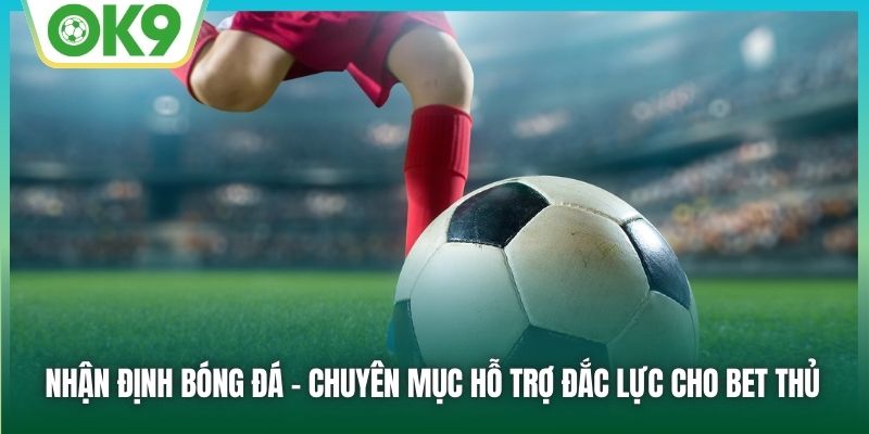 Nhận định bóng đá - Chuyên mục hỗ trợ đắc lực cho bet thủ