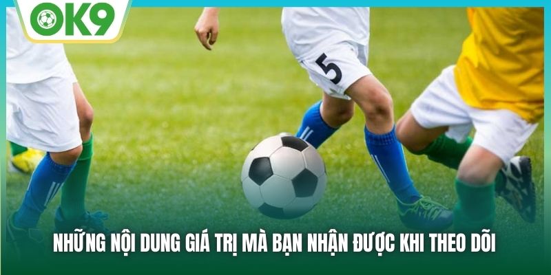 Những nội dung giá trị mà bạn nhận được khi theo dõi
